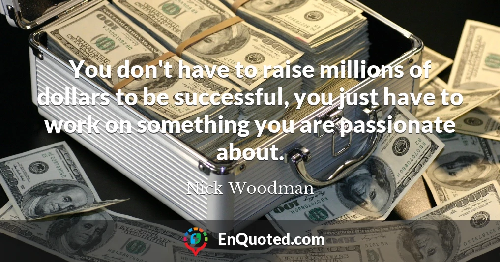 You don't have to raise millions of dollars to be successful, you just have to work on something you are passionate about.