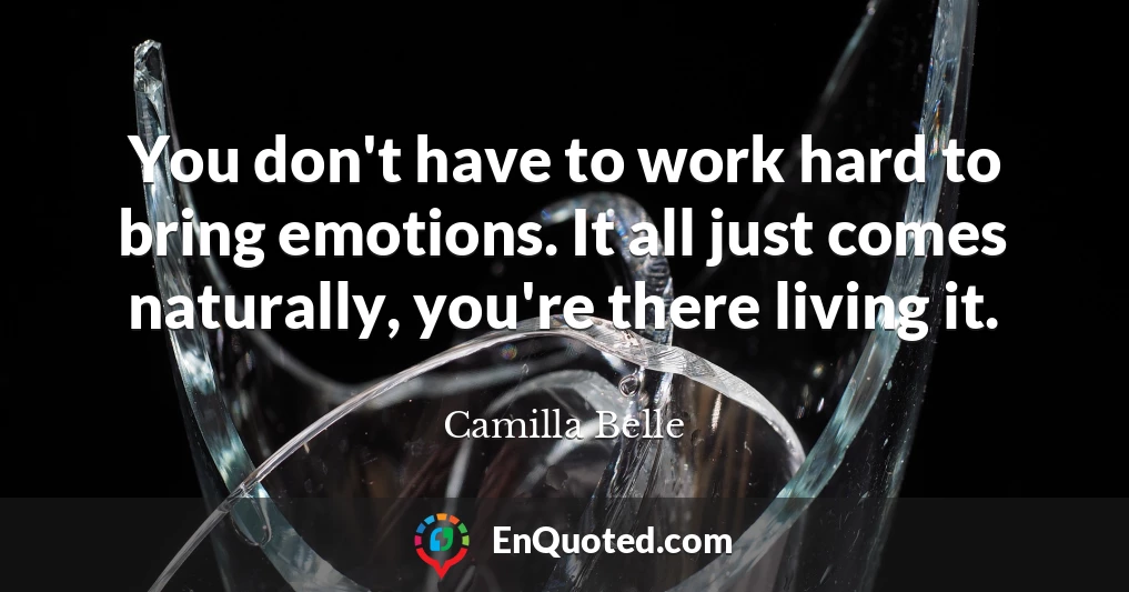 You don't have to work hard to bring emotions. It all just comes naturally, you're there living it.