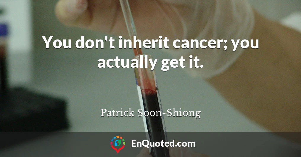 You don't inherit cancer; you actually get it.