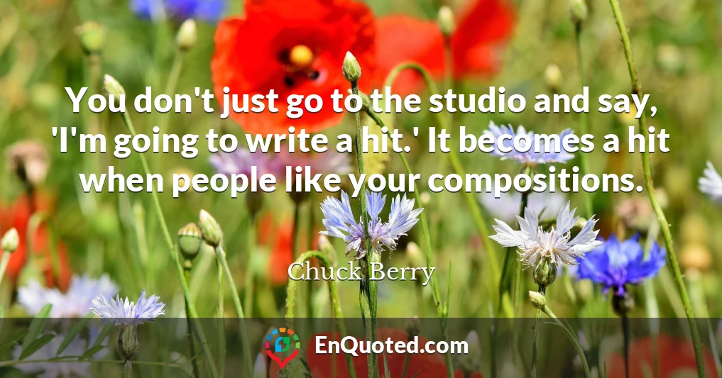 You don't just go to the studio and say, 'I'm going to write a hit.' It becomes a hit when people like your compositions.