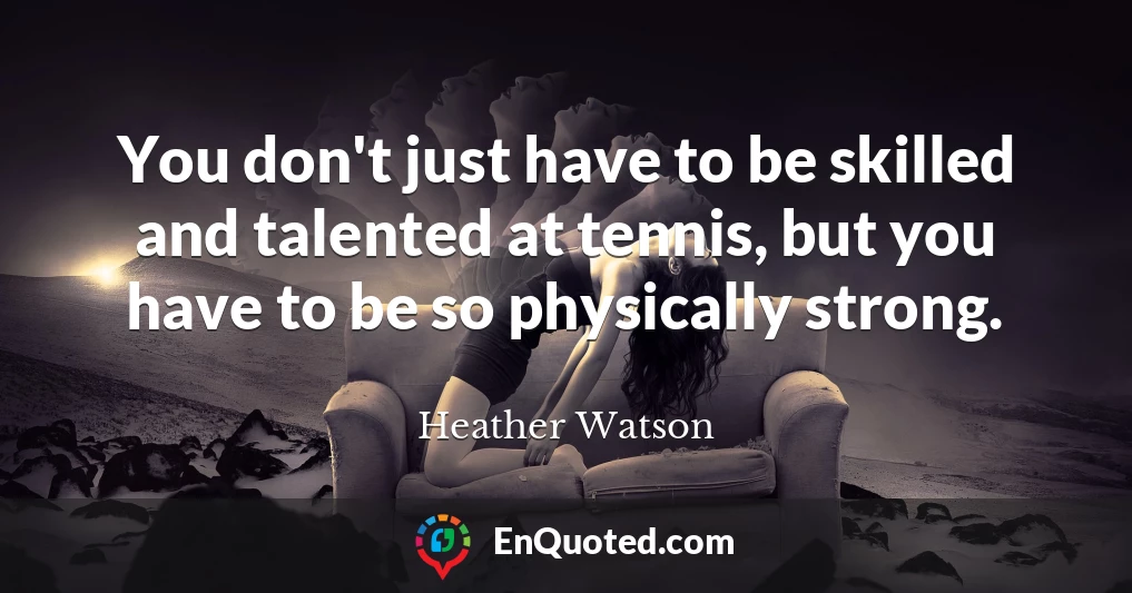 You don't just have to be skilled and talented at tennis, but you have to be so physically strong.