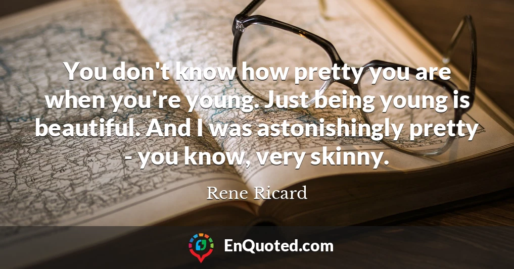 You don't know how pretty you are when you're young. Just being young is beautiful. And I was astonishingly pretty - you know, very skinny.