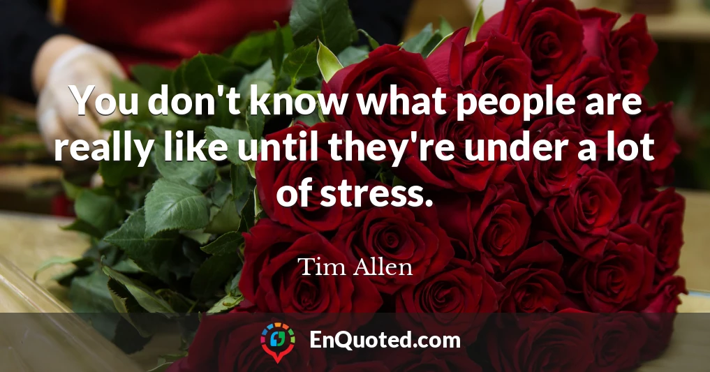 You don't know what people are really like until they're under a lot of stress.