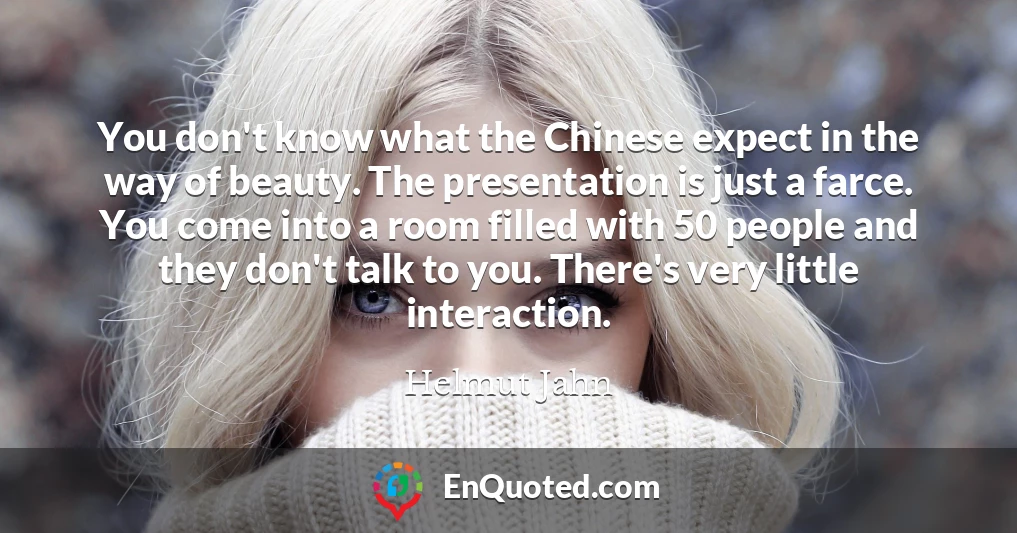 You don't know what the Chinese expect in the way of beauty. The presentation is just a farce. You come into a room filled with 50 people and they don't talk to you. There's very little interaction.