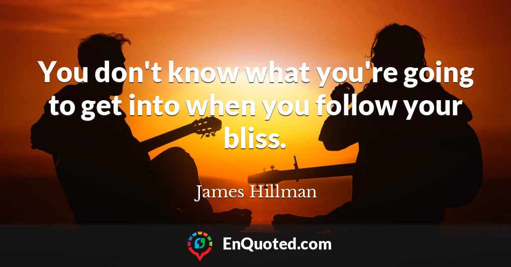 You don't know what you're going to get into when you follow your bliss.