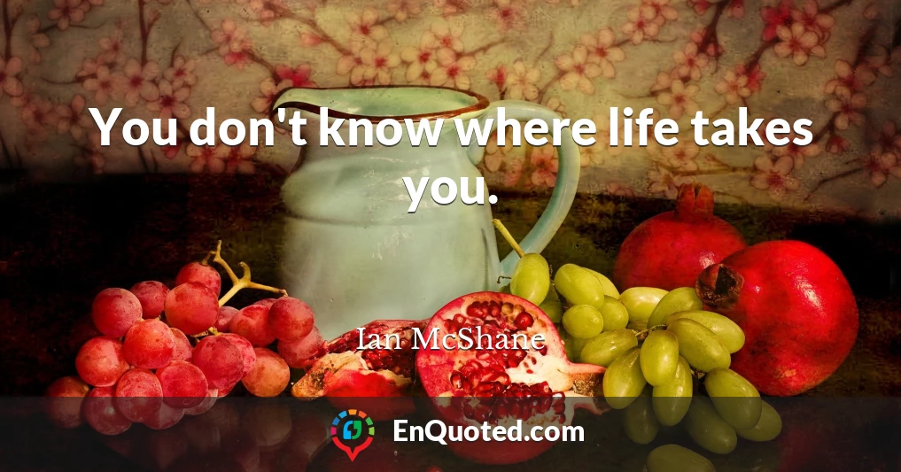 You don't know where life takes you.