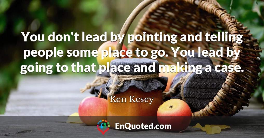 You don't lead by pointing and telling people some place to go. You lead by going to that place and making a case.