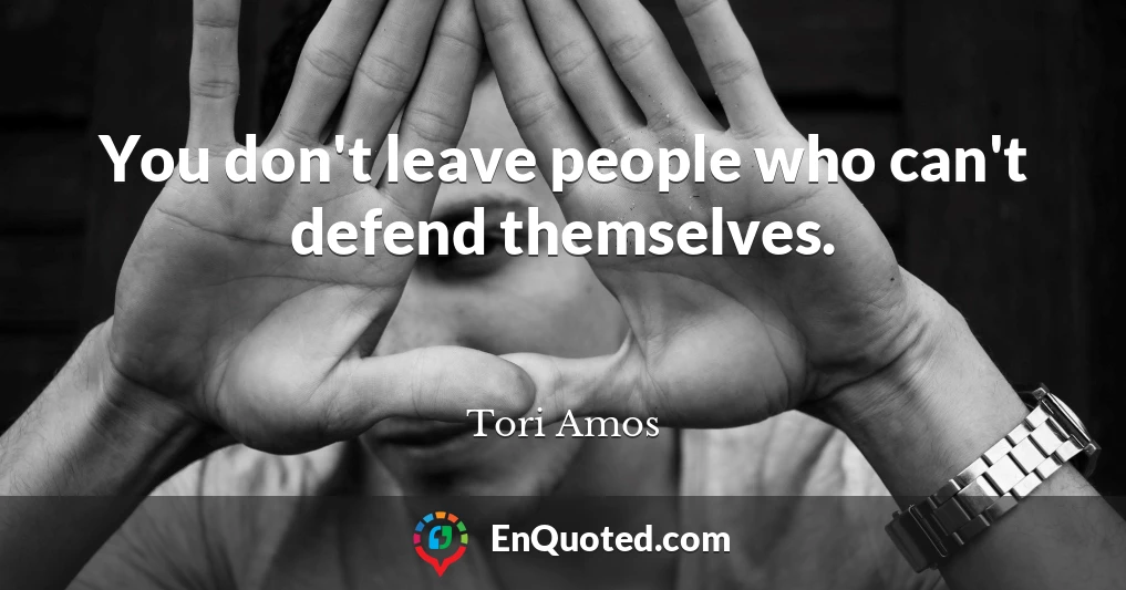 You don't leave people who can't defend themselves.