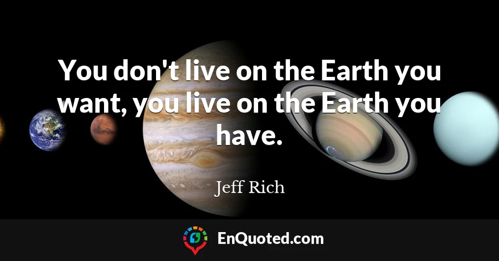 You don't live on the Earth you want, you live on the Earth you have.