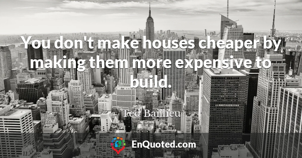 You don't make houses cheaper by making them more expensive to build.