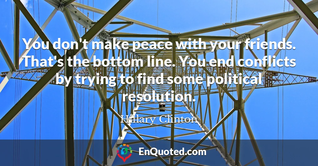 You don't make peace with your friends. That's the bottom line. You end conflicts by trying to find some political resolution.
