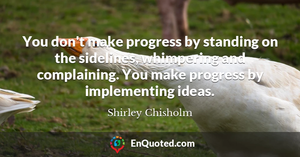 You don't make progress by standing on the sidelines, whimpering and complaining. You make progress by implementing ideas.