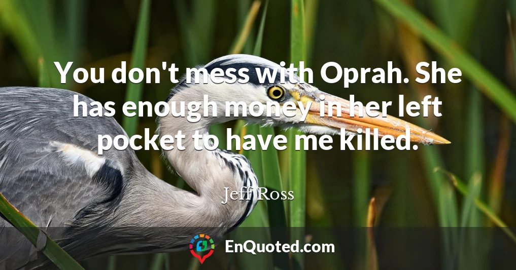 You don't mess with Oprah. She has enough money in her left pocket to have me killed.