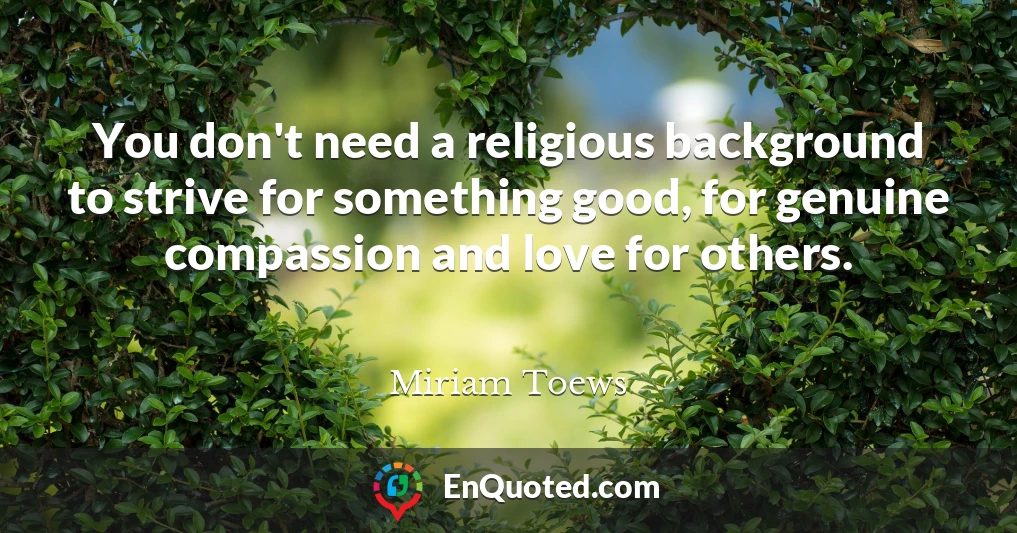 You don't need a religious background to strive for something good, for genuine compassion and love for others.