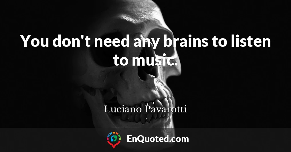 You don't need any brains to listen to music.