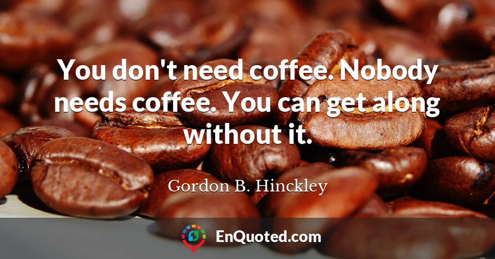 You don't need coffee. Nobody needs coffee. You can get along without it.