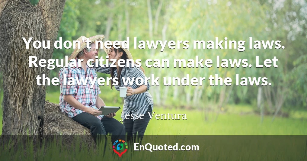 You don't need lawyers making laws. Regular citizens can make laws. Let the lawyers work under the laws.