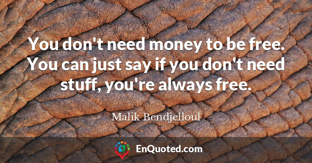 You don't need money to be free. You can just say if you don't need stuff, you're always free.
