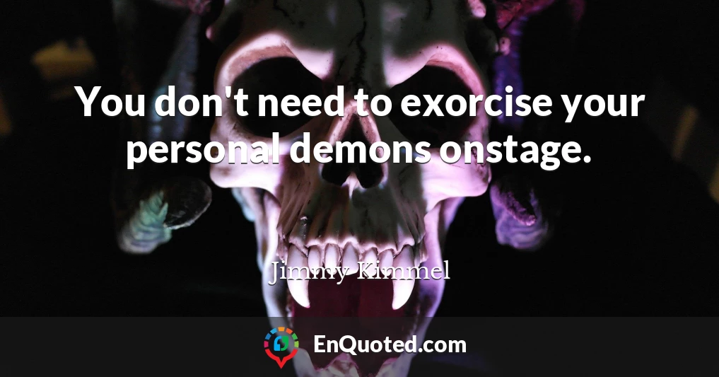 You don't need to exorcise your personal demons onstage.