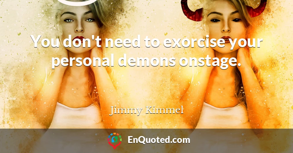 You don't need to exorcise your personal demons onstage.