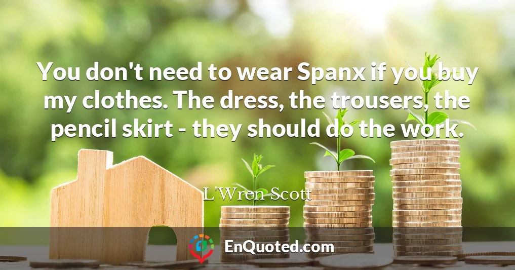 You don't need to wear Spanx if you buy my clothes. The dress, the trousers, the pencil skirt - they should do the work.