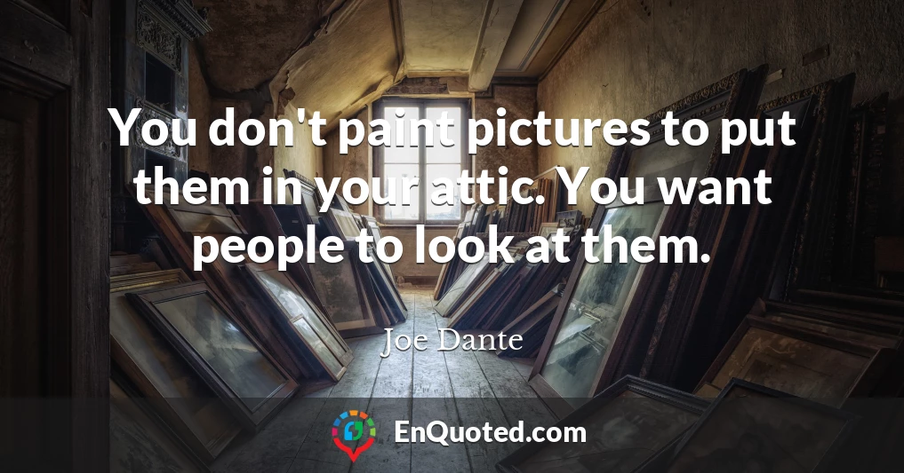 You don't paint pictures to put them in your attic. You want people to look at them.