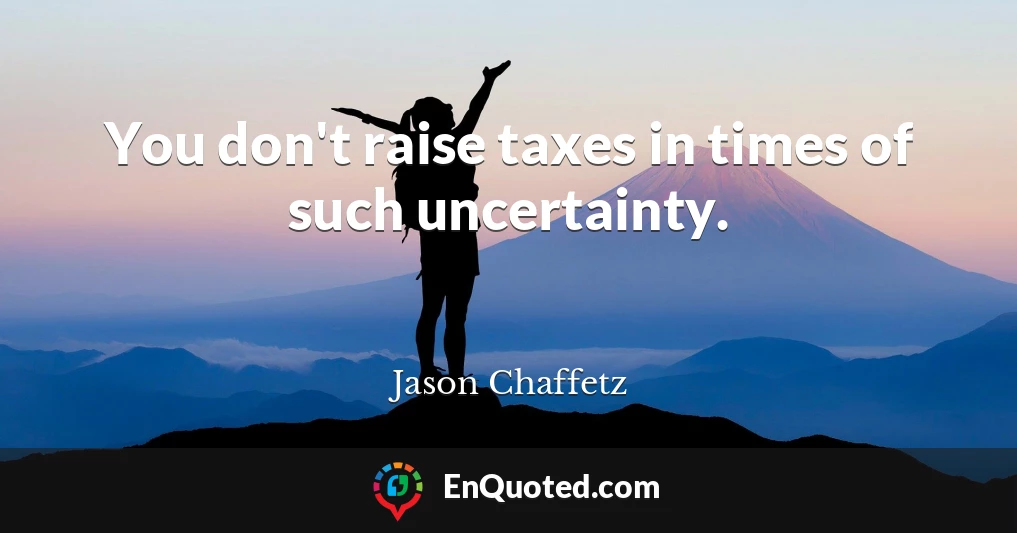 You don't raise taxes in times of such uncertainty.