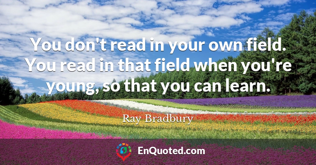 You don't read in your own field. You read in that field when you're young, so that you can learn.