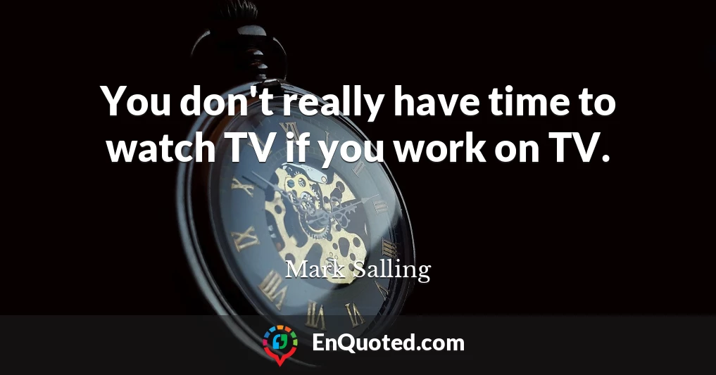 You don't really have time to watch TV if you work on TV.