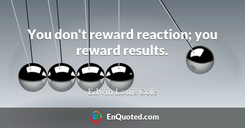 You don't reward reaction; you reward results.