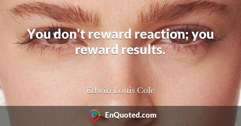 You don't reward reaction; you reward results.