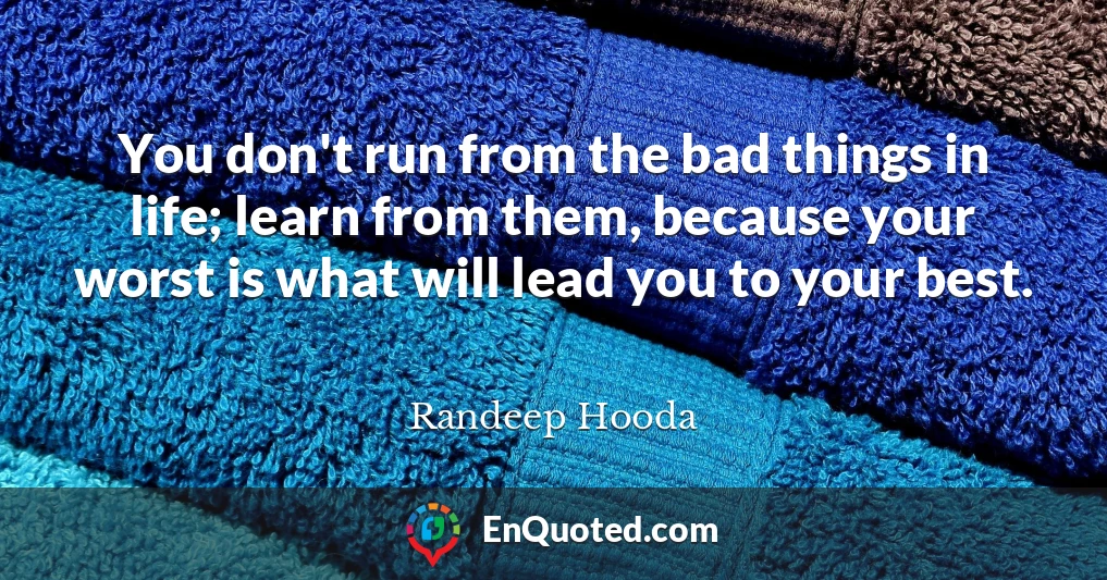 You don't run from the bad things in life; learn from them, because your worst is what will lead you to your best.
