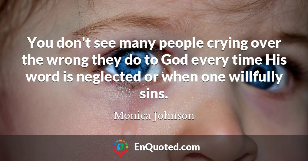 You don't see many people crying over the wrong they do to God every time His word is neglected or when one willfully sins.