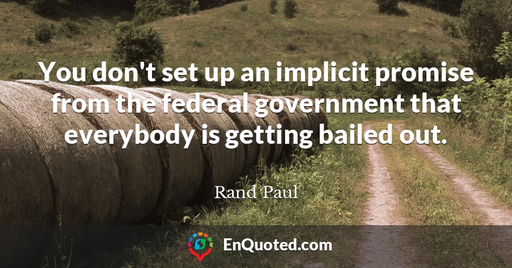 You don't set up an implicit promise from the federal government that everybody is getting bailed out.