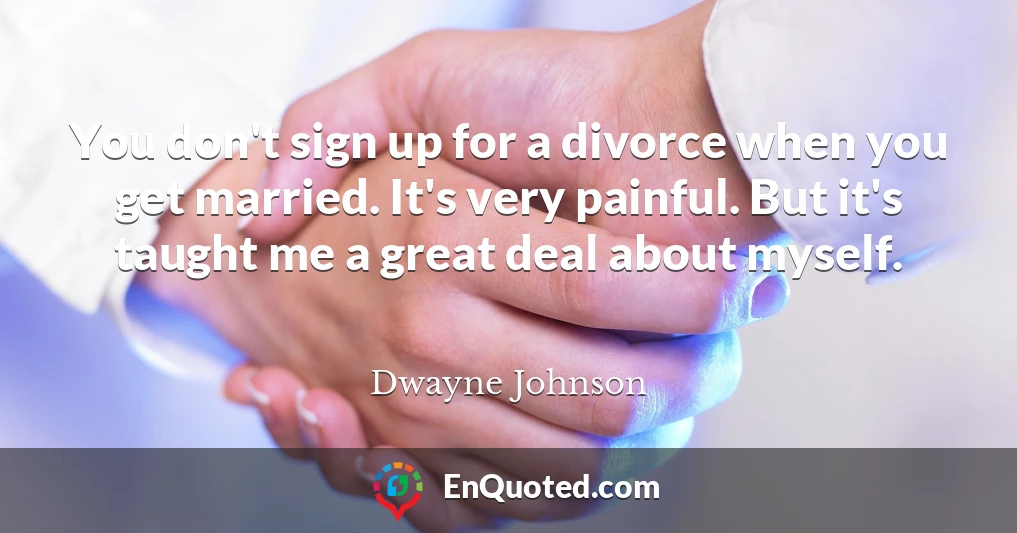 You don't sign up for a divorce when you get married. It's very painful. But it's taught me a great deal about myself.