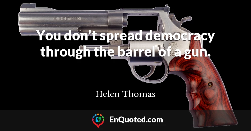You don't spread democracy through the barrel of a gun.