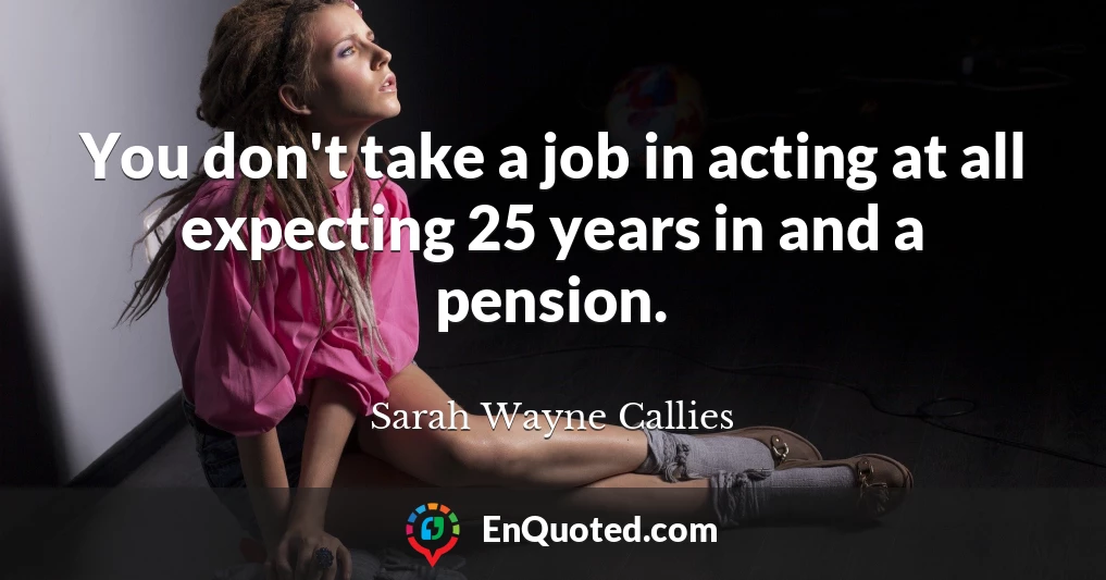 You don't take a job in acting at all expecting 25 years in and a pension.