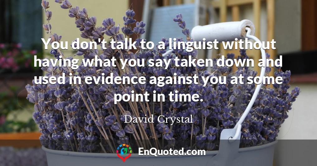 You don't talk to a linguist without having what you say taken down and used in evidence against you at some point in time.
