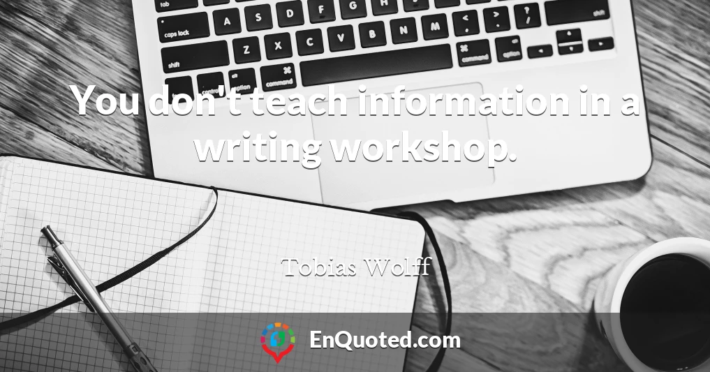 You don't teach information in a writing workshop.