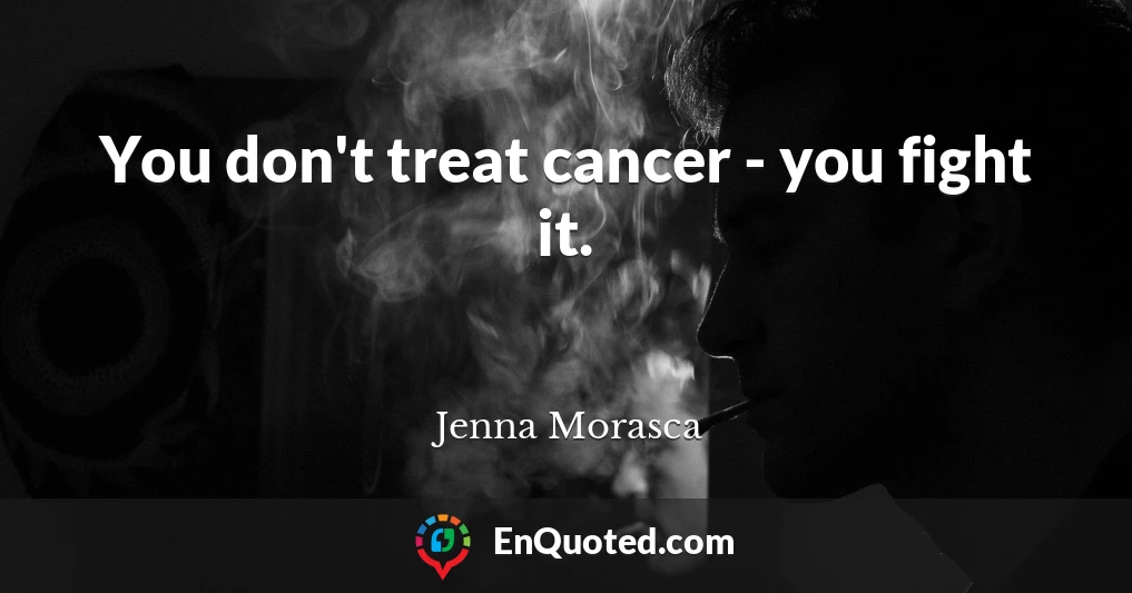 You don't treat cancer - you fight it.