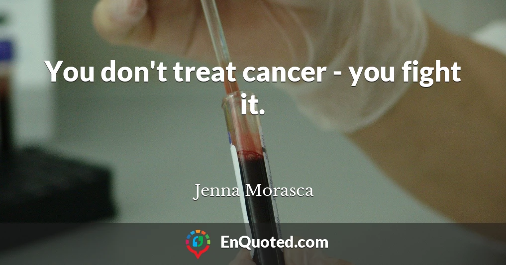 You don't treat cancer - you fight it.