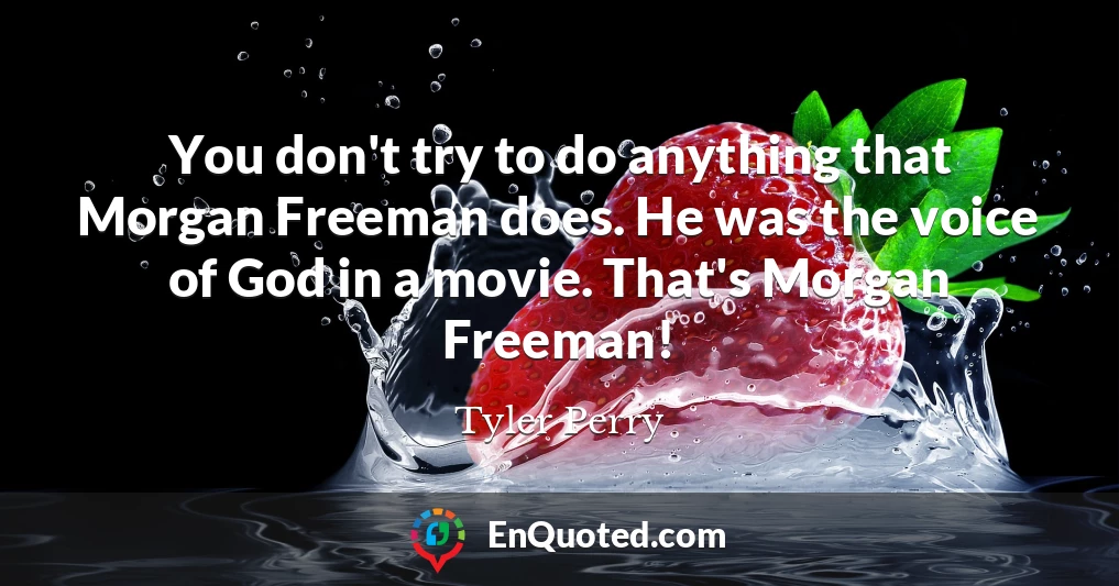 You don't try to do anything that Morgan Freeman does. He was the voice of God in a movie. That's Morgan Freeman!