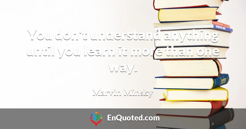 You don't understand anything until you learn it more than one way.