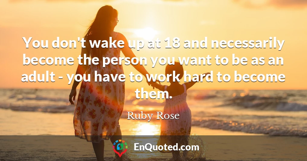 You don't wake up at 18 and necessarily become the person you want to be as an adult - you have to work hard to become them.