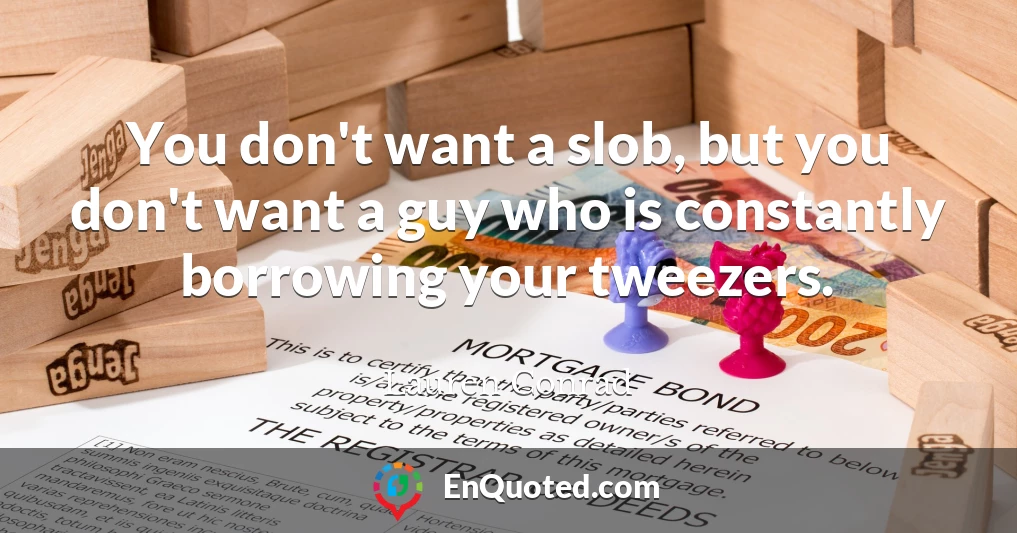 You don't want a slob, but you don't want a guy who is constantly borrowing your tweezers.