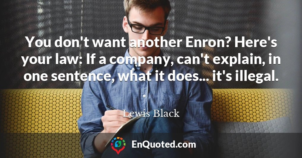 You don't want another Enron? Here's your law: If a company, can't explain, in one sentence, what it does... it's illegal.