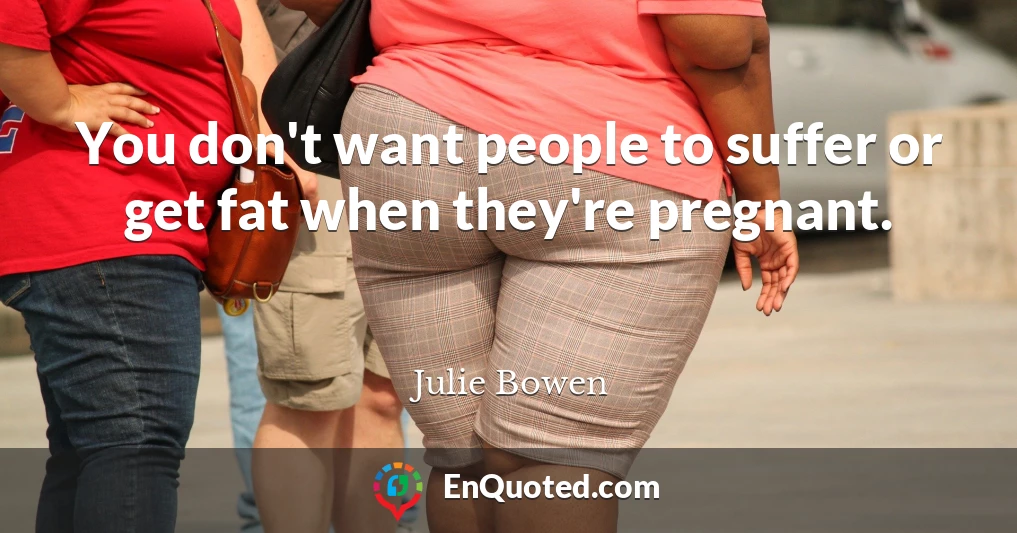 You don't want people to suffer or get fat when they're pregnant.