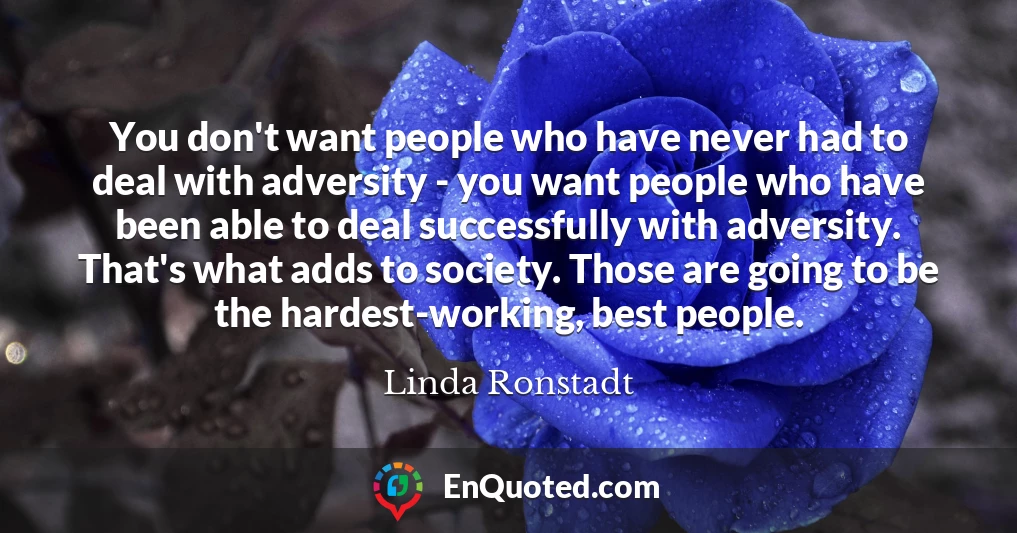 You don't want people who have never had to deal with adversity - you want people who have been able to deal successfully with adversity. That's what adds to society. Those are going to be the hardest-working, best people.