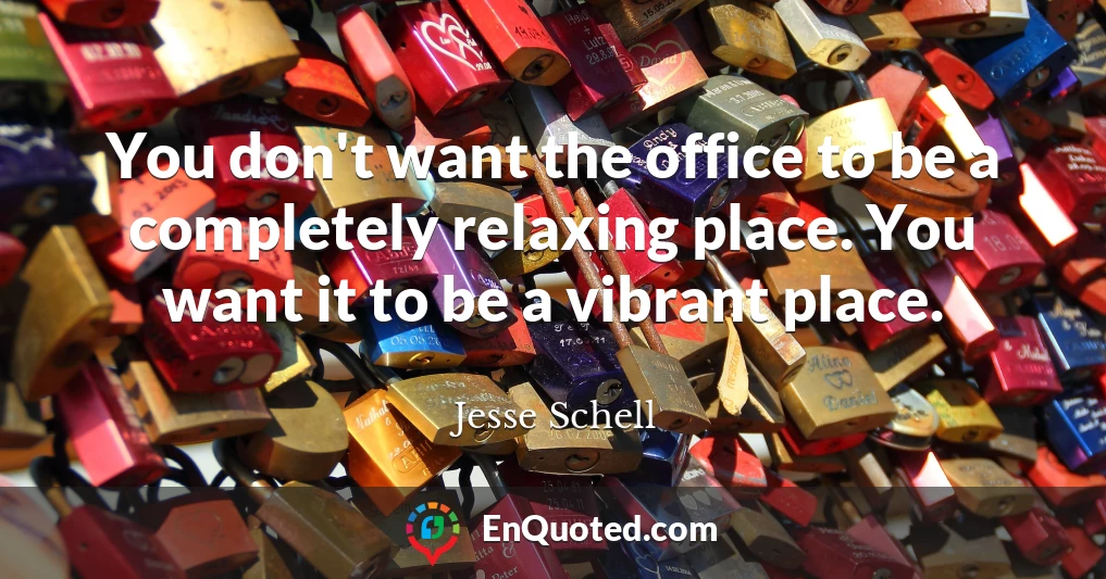 You don't want the office to be a completely relaxing place. You want it to be a vibrant place.