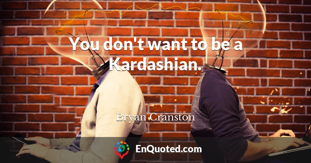 You don't want to be a Kardashian.